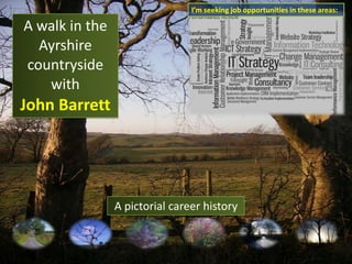 I’m seeking job opportunities in these areas: A walk in the Ayrshire countryside with John Barrett A pictorial career history 