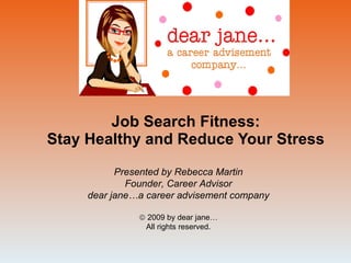 Job Search Fitness: Stay Healthy and Reduce Your Stress Presented by Rebecca Martin Founder, Career Advisor dear jane…a career advisement company    2009 by dear jane… All rights reserved. 