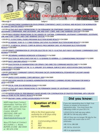 R EA D
             M U ST        .
    ATEST NAVADMIN
  L
  ENL ISTED yperlink
            he H
                               C L I C:       CNO’s Latest Information on Career
     Click t

•Message #                                   Subject                                                          Date
•341/09 ADVANCEMENT EXAMINATION DEVELOPMENT CONFERENCE (AEDC) SCHEDULE AND REQUEST FOR NOMINATION
OF SUBJECT MATTER EXPERTS12/03/2009
•337/09 ACTIVE-DUTY NAVY PROMOTIONS TO THE PERMANENT OR TEMPORARY GRADES OF CAPTAIN, COMMANDER,
LIEUTENANT COMMANDER, AND LIEUTENANT, LINE AND STAFF CORPS, AND CHIEF WARRANT OFFICER11/25/2009
•336/09 NAVY RESERVE PROMOTIONS TO THE GRADES OF CAPTAIN, COMMANDER, LIEUTENANT COMMANDER, LIEUTENANT,
LINE AND STAFF CORPS, AND CHIEF WARRANT OFFICER.11/25/2009
•335/09 FY-10 DOCTORAL STUDIES PROGRAM SELECTION BOARD RESULTS11/24/2009
•334/09 ACADEMIC YEAR 10-11 CYBER FEDERAL EXECUTIVE FELLOWSHIP SELECTION BOARD RESULTS11/20/2009
•333/09 FY-10 MEDICAL SERVICE CORPS IN-SERVICE PROCUREMENT (MSC-IP) PROGRAM SELECTION BOARD
RESULTS11/20/2009
•332/09 SENATE CONFIRMATION OF OFFICERS SELECTED BY THE FY-10 ACTIVE-DUTY NAVY LIEUTENANT COMMANDER STAFF
BOARDS11/20/2009
•331/09 /RETURNING WARRIOR WORKSHOP ATTENDANCE11/16/2009
•329/09 SELECTION OF APPLICANTS FOR THE FY-10 SEAMAN TO ADMIRAL-21 COMMISSIONING PROGRAM11/12/2009
•328/09 NAVY UNIFORM UPDATE11/12/2009
•327/09 SOLICITATION OF NOMINATIONS FOR OPNAV CNO-DIRECTED COMMAND MASTER CHIEF11/10/2009
•326/09 NAVY ATTENDANCE AT THE 12-14 JANUARY 2010 ANNUAL SURFACE NAVY ASSOCIATION (SNA) NATIONAL
SYMPOSIUM11/10/2009
•324/09 2009 NAVY COMMUNITY SERVICE PROGRAM (NCSP) ENVIRONMENTAL/STEWARDSHIP FLAGSHIP AWARD
WINNERS11/05/2009
•323/09 UNITED STATES MARINE CORPS BIRTHDAY 200911/04/2009
•322/09 EXECUTIVE MASTER OF BUSINESS ADMINISTRATION DISTANCE LEARNING DEGREE PROGRAM FOR MARCH
201011/02/2009
•321/09 FISCAL YEAR 2010 RETENTION GOALS11/02/2009
•319/09 ACTIVE-DUTY NAVY PROMOTIONS TO THE PERMANENT GRADE OF LIEUTENANT COMMANDER STAFF
CORPS10/30/2009
•317/09 NOTIFICATION OF PERFORMANCE-BASED BOARD FOR CONTINUATION OF ENLISTED PERSONNEL WITH GREATER
THAN 20 YEARS ACTIVE SERVICE RESULTS10/30/2009
•314/09 MILITARY FAMILY APPRECIATION MONTH10/29/2009                       Did you know:
  NSIPS Help Desk Contact
  Information: Toll Free: 877-
                                       Question of the              If you are separating due to High Year
                                                                    Tenure or require to received a
  589-5991, Comm: 504-697-                 Month                    separation pay. You must have the
  5442, DSN: 647-5442, Fax:                                         following codes on your DD-214:
  Comm: 504-697-                  Who is the final approving        •JGH/LGH for half sep pay sailors.
  3007/0342, DSN: 647-            authority for a 90 days early     JBK/LBK for full sep pay sailors
  3007/0342, e-mail:              out for education?
  Nsipshelpdesk@navy.mil                                            •RE-6 if they are no longer TIR elig for the
                                                                    navy wide adv exam due to HYT,
                                  A.     Commanding Officer         otherwise:
  New PTS Point of Contact:       B.     NPC
  NCCS(AW) J.Wise
     Career L. Rawls,                     DECEMBER 2009             •RE-1E for JBK/LBK                    4
                                  C.     PSD
  BUPERS-33 DSN: 882-XXXX         D.     All of the above           •RE-3M for JGH/LGH
  or 901-874-3194
                                                                    •RE-4 as appropriate
 