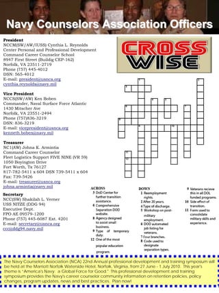 Navy Counselors Association Officers
President
NCCM(SW/AW/IUSS) Cynthia L. Reynolds
Center Personal and Professional Development
Command Career Counselor School
8947 First Street (Buildig CEP-162)
Norfolk, VA 23511-2719
Phone (757) 445-4012
DSN: 565-4012
E-mail: president@usnca.org
cynthia.reynolds@navy.mil

Vice President
NCCS(SW/AW) Ken Boben
Commander, Naval Surface Force Atlantic
1430 Mitscher Ave
Norfolk, VA 23551-2494
Phone (757)836-3219
DSN: 836-3219
E-mail: vicepresident@usnca.org
kenneth.boben@navy.mil

Treasurer
NC1(AW) Johna K. Armintia
Command Career Counselor
Fleet Logistics Support FIVE NINE (VR 59)
1050 Boyington Drive
Fort Worth, Tx 76127
817-782-5411 x 604 DSN 739-5411 x 604
Fax: 739-5426
E-mail: treasurer@usnca.org
johna.armintia@navy.mil
Secretary
NCC(SW) Shakilah L. Verner
USS NITZE (DDG 94)
Executive Dept.
FPO AE 09579-1200
Phone (757) 445-6087 Ext. 4201
E-mail: secretary@usnca.org
ccc@ddg94.navy.mil




The Navy Counselors Association (NCA) 22nd Annual professional development and training symposium will
be held at the Marriott Norfolk Waterside Hotel, Norfolk, Virginia, from 27 June - 1 July 2010. This year's
theme is “America's Navy: a Global Force for Good." This professional development and training
symposium provides the Navy's career counselor community information on retention policies, policy
changes, program updates, news and best practices. Plan now!
 