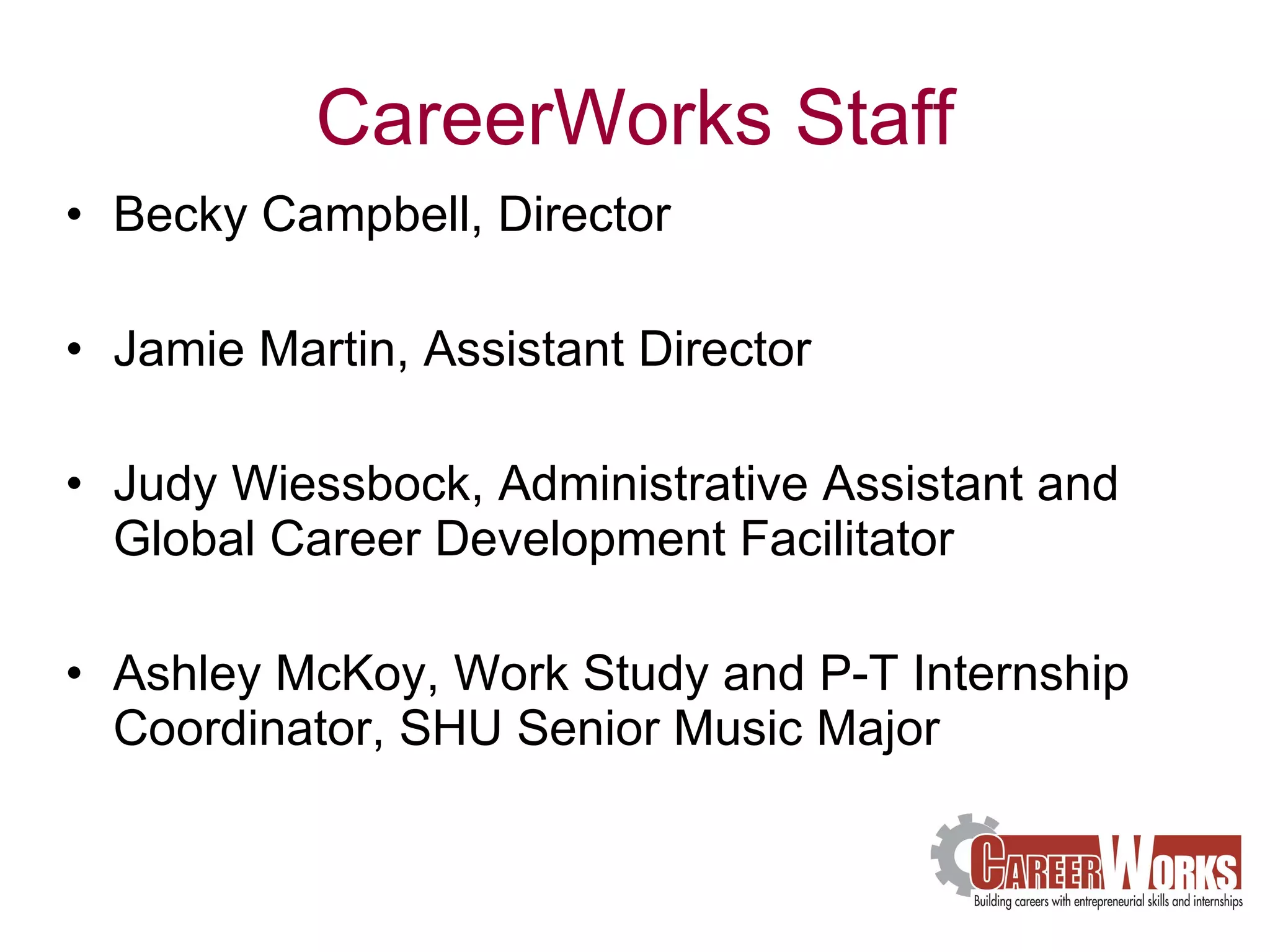 CareerWorks Staff Becky Campbell, Director Jamie Martin, Assistant Director Judy Wiessbock, Administrative Assistant and Global Career Development Facilitator  Ashley McKoy, Work Study and P-T Internship Coordinator, SHU Senior Music Major 