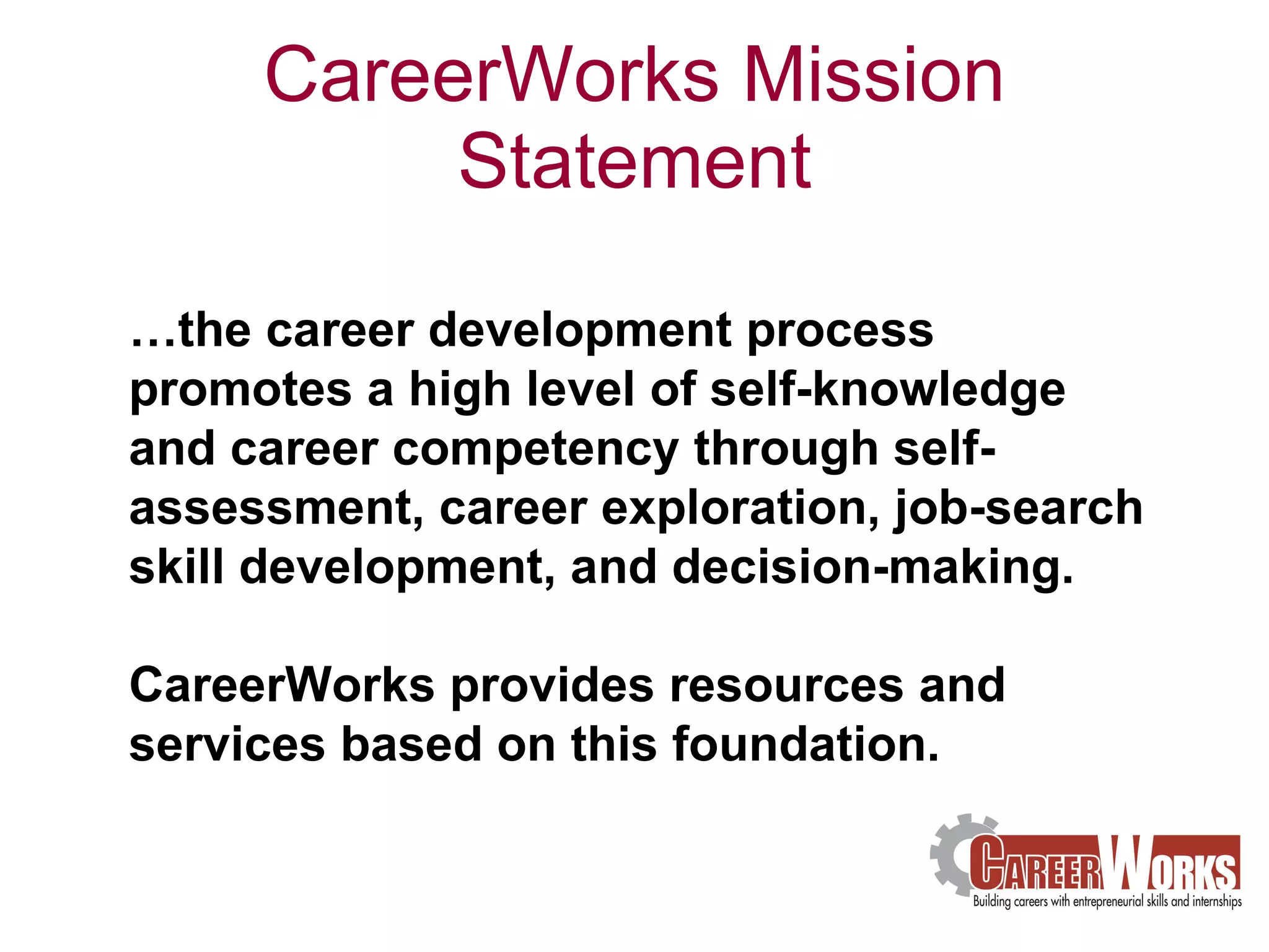 CareerWorks Mission Statement … the career development process promotes a high level of self-knowledge and career competency through self-assessment, career exploration, job-search skill development, and decision-making.  CareerWorks provides resources and services based on this foundation.  