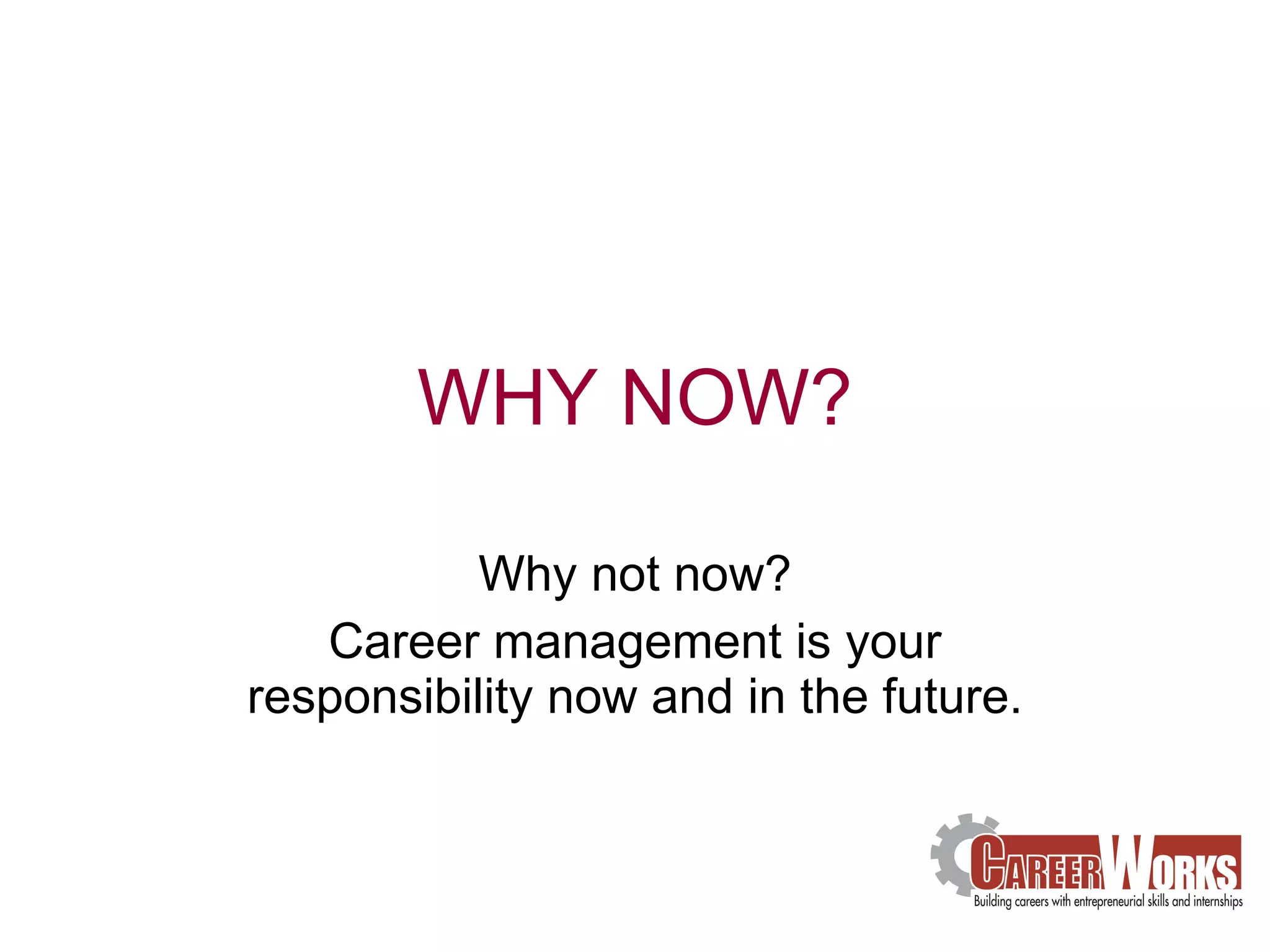 WHY NOW? Why not now? Career management is your responsibility now and in the future. 