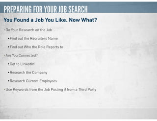 PREPARING FOR YOUR JOB SEARCH
You Found a Job You Like. Now What?
•Do Your Research on the Job
•Find out the Recruiters Name
•Find out Who the Role Reports to
•Are You Connected?
•Get to LinkedIn!
•Research the Company
•Research Current Employees
•Use Keywords from the Job Posting if from a Third Party
 