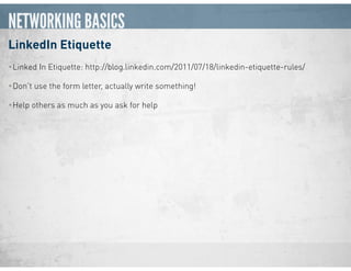 NETWORKING BASICS
LinkedIn Etiquette
•Linked In Etiquette: http://blog.linkedin.com/2011/07/18/linkedin-etiquette-rules/
•Don’t use the form letter, actually write something!
•Help others as much as you ask for help
 
