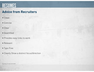 RESUMES
Advice from Recruiters
• Clean
• Concise
• Clear
• Quantiﬁed
• Provides easy links to work
• Relevant
• Typo Free
• Clearly Show a distinct focus/direction
Courtesy of Loryn Schiraldo
 