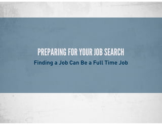 PREPARING FOR YOUR JOB SEARCH
Finding a Job Can Be a Full Time Job
 