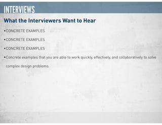 INTERVIEWS
What the Interviewers Want to Hear
•CONCRETE EXAMPLES
•CONCRETE EXAMPLES
•CONCRETE EXAMPLES
•Concrete examples that you are able to work quickly, effectively, and collaboratively to solve
complex design problems.
 
