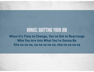 BONUS: QUITTING YOUR JOB
When It’s Time to Change, You’ve Got to Rearrange
Who You Are Into What You’re Gonna Be
Sha na na na, na na na na na, sha na na na na
 
