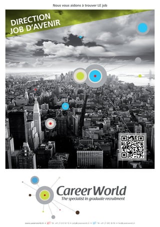 Nous vous aidons à trouver LE job



       tioN r
  irec eni
D
Job  d’av




   www.careerworld.ch •   Tél. +41 21 613 02 10 • poly@ careerworld.ch •   Tél. +41 21 692 36 90 • hec@ careerworld.ch
 