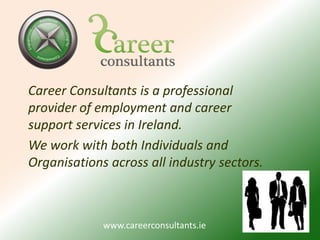 Career Consultants is a professional provider of employment and career support services in Ireland. We work with both Individuals and Organisations across all industry sectors. 