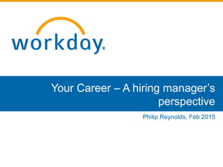 Your Career – A hiring manager’s
perspective
Philip Reynolds, Feb 2015
 