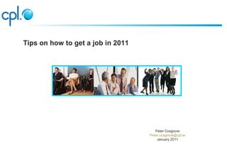 Peter Cosgrove
Peter.cosgrove@cpl.ie
January 2011
Tips on how to get a job in 2011
 