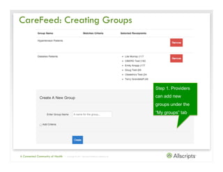 CareFeed: Creating Groups




                                                                                             Step 1. Providers
                                                                                             can add new
                                                                                             groups under the
                                                                                             “My groups” tab




A Connected Community of Health   | Copyright © 2011 Allscripts Healthcare Solutions, Inc.
 