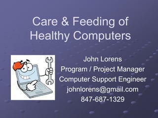 Care & Feeding ofCare & Feeding of
Healthy ComputersHealthy Computers
John LorensJohn Lorens
Program / Project ManagerProgram / Project Manager
Computer Support EngineerComputer Support Engineer
johnlorens@gmail.comjohnlorens@gmail.com
847847--687687--13291329
 