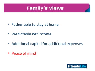 28
Family’s views
• Father able to stay at home
• Predictable net income
• Additional capital for additional expenses
• Peace of mind
 