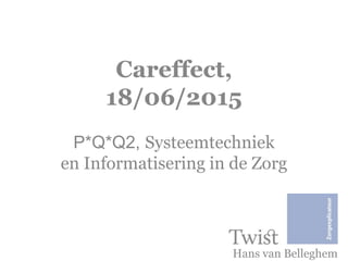 Careffect,
18/06/2015
P*Q*Q2, Systeemtechniek
en Informatisering in de Zorg
Hans van Belleghem
 