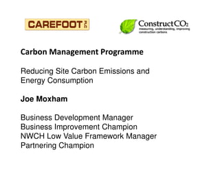 Carbon Management Programme

Reducing Site Carbon Emissions and
Energy Consumption

Joe Moxham

Business Development Manager
Business Improvement Champion
NWCH Low Value Framework Manager
Partnering Champion
N
 