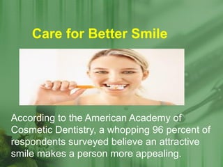 Care for Better Smile
According to the American Academy of
Cosmetic Dentistry, a whopping 96 percent of
respondents surveyed believe an attractive
smile makes a person more appealing.
 