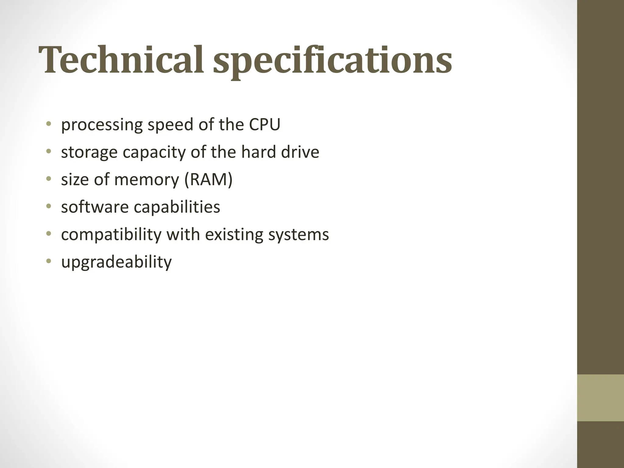 Technical specifications
• processing speed of the CPU
• storage capacity of the hard drive
• size of memory (RAM)
• software capabilities
• compatibility with existing systems
• upgradeability
 
