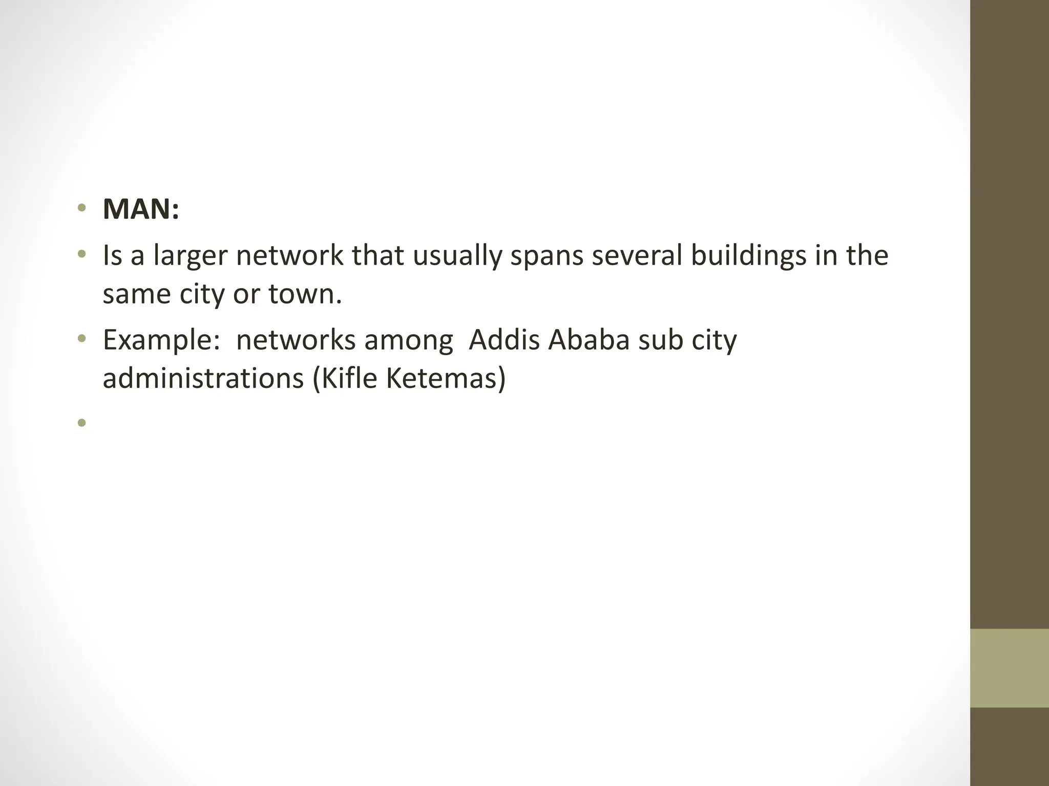 • MAN:
• Is a larger network that usually spans several buildings in the
same city or town.
• Example: networks among Addis Ababa sub city
administrations (Kifle Ketemas)
•
 