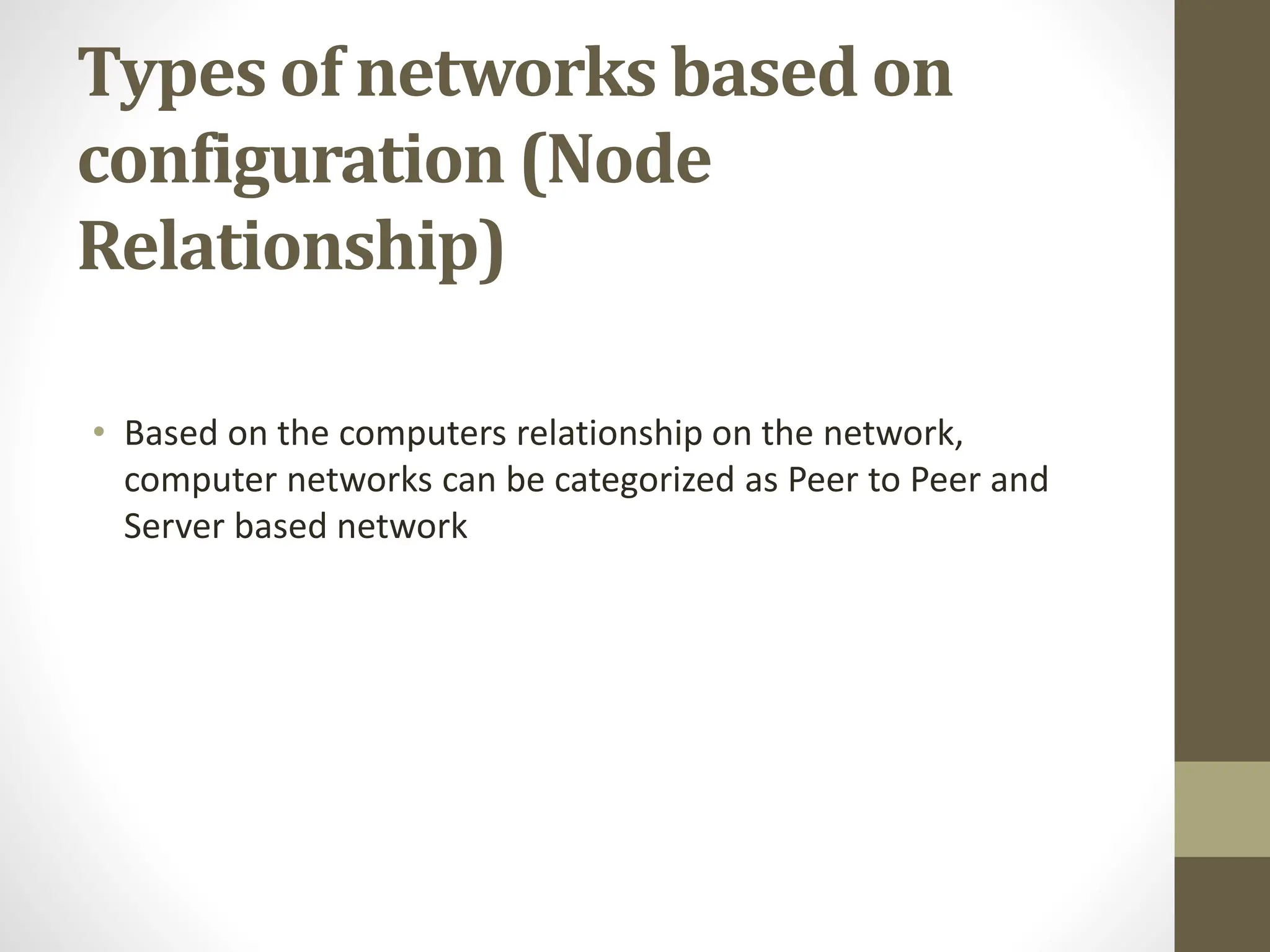 Types of networks based on
configuration (Node
Relationship)
• Based on the computers relationship on the network,
computer networks can be categorized as Peer to Peer and
Server based network
 