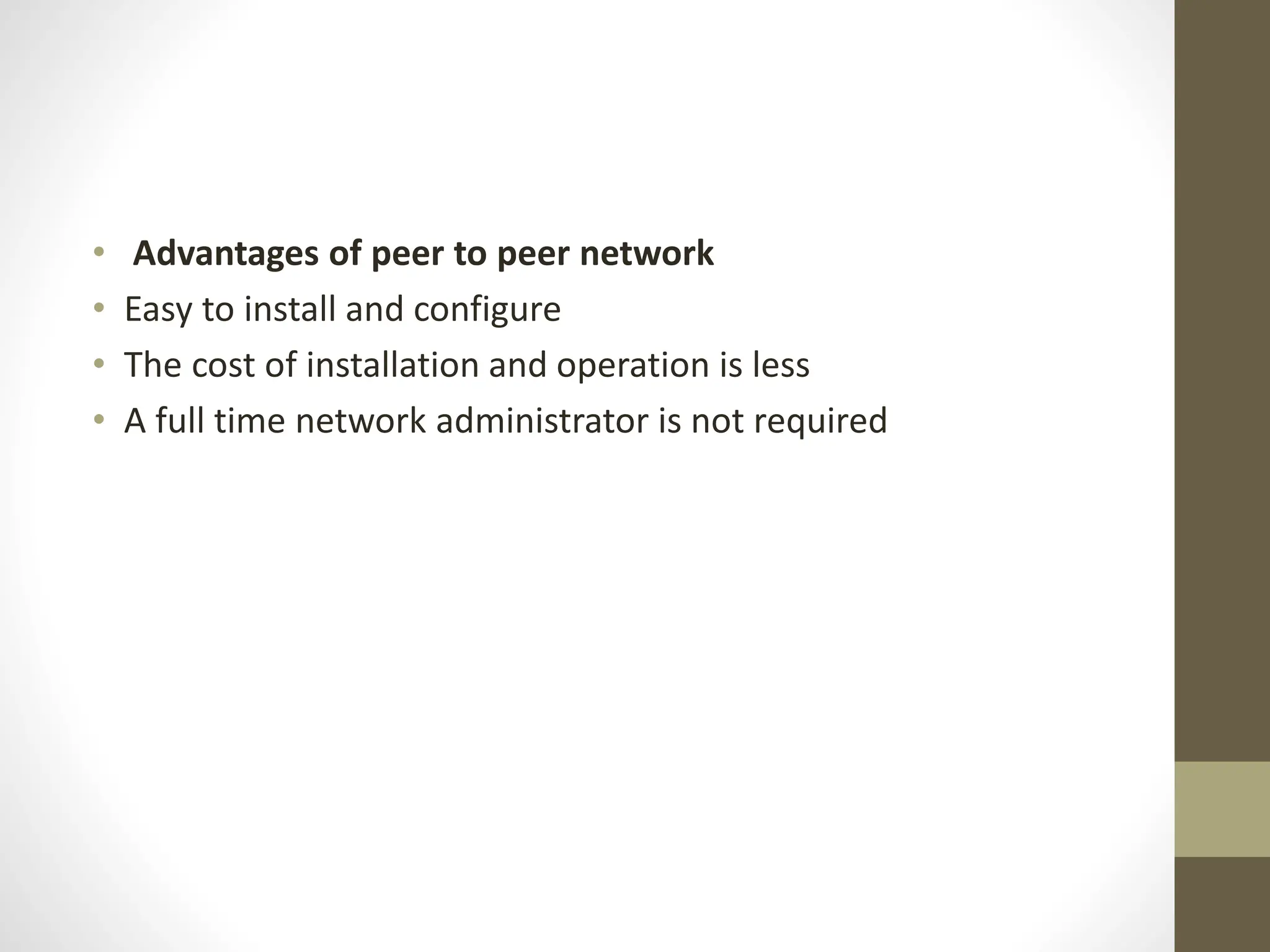 • Advantages of peer to peer network
• Easy to install and configure
• The cost of installation and operation is less
• A full time network administrator is not required
 