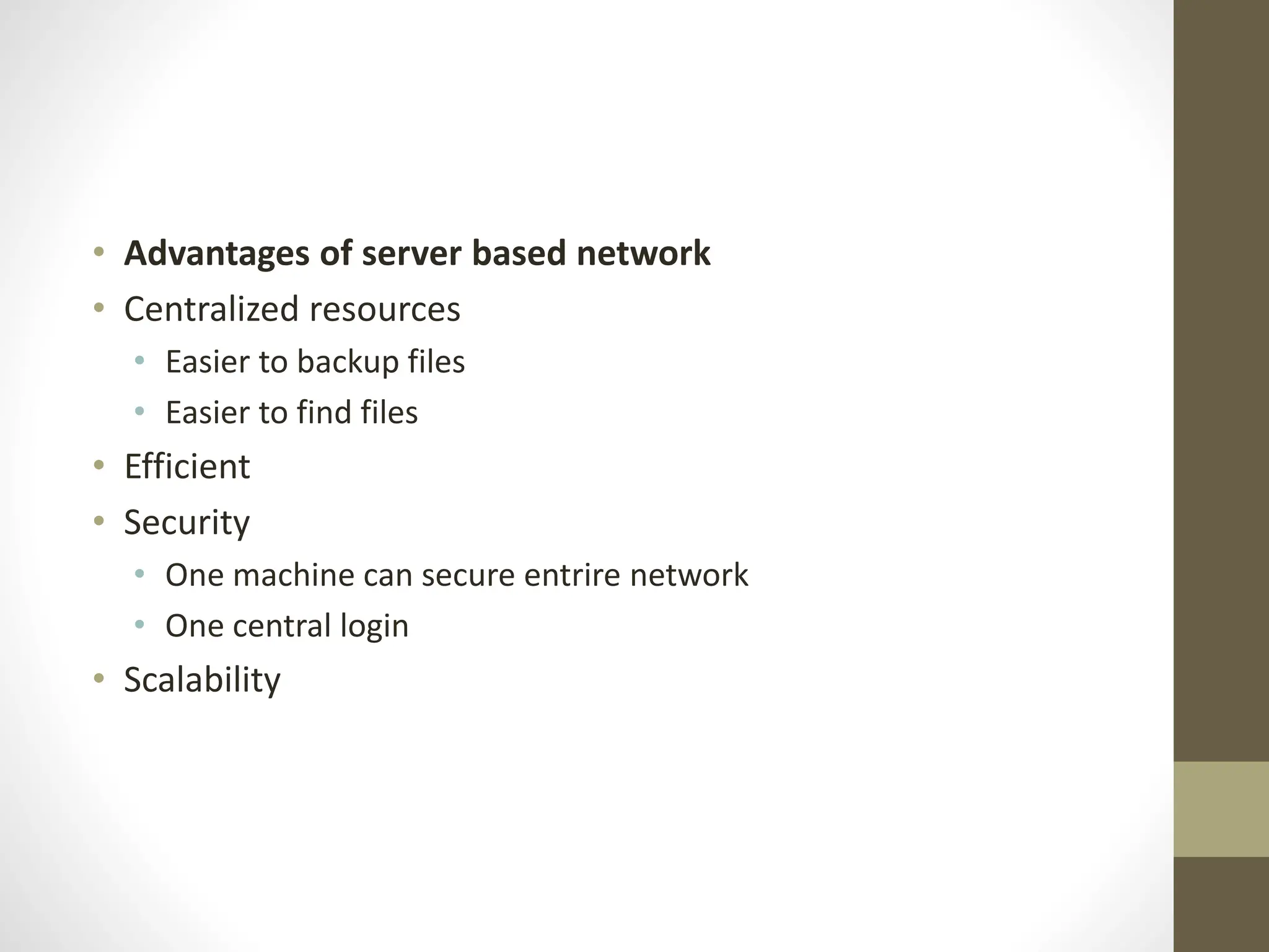 • Advantages of server based network
• Centralized resources
• Easier to backup files
• Easier to find files
• Efficient
• Security
• One machine can secure entrire network
• One central login
• Scalability
 