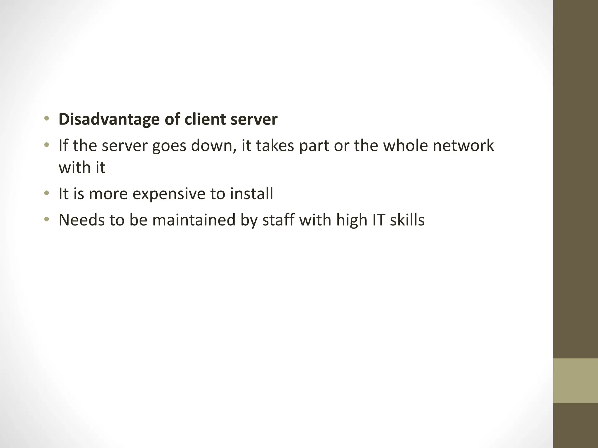 • Disadvantage of client server
• If the server goes down, it takes part or the whole network
with it
• It is more expensive to install
• Needs to be maintained by staff with high IT skills
 