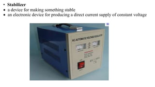 • Stabilizer
 a device for making something stable
 an electronic device for producing a direct current supply of constant voltage
 