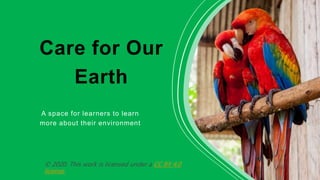 Care for Our
Earth
A space for learners to learn
more about their environment
© 2020. This work is licensed under a CC BY 4.0
license
 