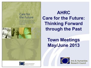 AHRC
Care for the Future:
Thinking Forward
through the Past
Town Meetings
May/June 2013
 