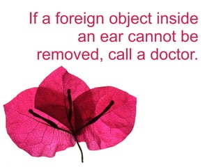 If a foreign object inside an ear cannot be removed, call a doctor. 