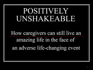 1
How caregivers can still live an
amazing life in the face of
an adverse life-changing event
POSITIVELY
UNSHAKEABLE
 