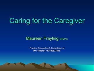 Caring for the Caregiver Maureen Frayling  MNZAC Frayling Counselling & Consulting Ltd Ph: 4835181 / 02102537808   