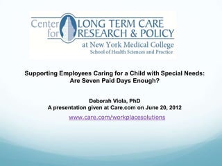 Supporting Employees Caring for a Child with Special Needs:
             Are Seven Paid Days Enough?


                      Deborah Viola, PhD
       A presentation given at Care.com on June 20, 2012
              www.care.com/workplacesolutions
 