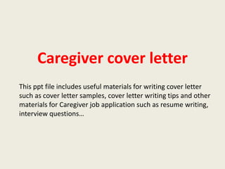Caregiver cover letter
This ppt file includes useful materials for writing cover letter
such as cover letter samples, cover letter writing tips and other
materials for Caregiver job application such as resume writing,
interview questions…

 