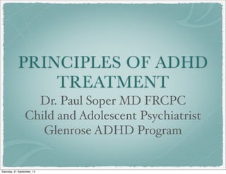 PRINCIPLES OF ADHD
TREATMENT
Dr. Paul Soper MD FRCPC
Child and Adolescent Psychiatrist
Glenrose ADHD Program
Saturday, 21 September, 13
 