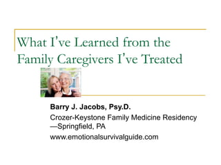 What I’ve Learned from the
Family Caregivers I’ve Treated


      Barry J. Jacobs, Psy.D.
      Crozer-Keystone Family Medicine Residency
      —Springfield, PA
      www.emotionalsurvivalguide.com
 