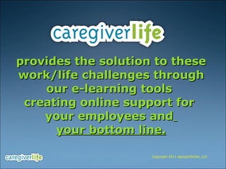 provides the solution to these work/life challenges through our e-learning tools  creating online support for  your employees and   your bottom line. Copyright 2011 AgingInfoUSA, LLC 