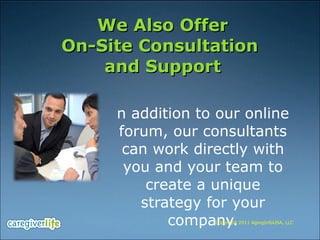 We Also Offer On-Site Consultation  and Support In addition to our online forum, our consultants can work directly with you and your team to create a unique strategy for your company. Copyright 2011 AgingInfoUSA, LLC 