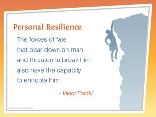 Personal Resilience 
The forces of fate 
that bear down on man 
and threaten to break him 
also have the capacity 
to ennoble him. 
© 2014 Griswold International, LLC 
- Viktor Frankl 
 