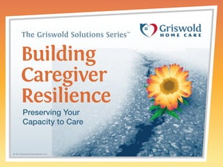 The Griswold Solutions SeriesTM 
Building 
Caregiver 
Resilience 
Preserving Your 
Capacity to Care 
© 2014 Griswold International, LLC 
 