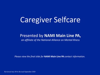 Reviewed July 2014; Revised September 2020
Caregiver Selfcare
Presented by NAMI Main Line PA,
an affiliate of the National Alliance on Mental Illness
Please view the final slide for NAMI Main Line PA contact information.
 