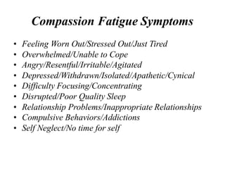 Compassion Fatigue Symptoms
• Feeling Worn Out/Stressed Out/Just Tired
• Overwhelmed/Unable to Cope
• Angry/Resentful/Irri...