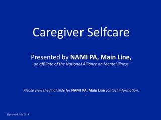 Reviewed July 2014
Caregiver Selfcare
Presented by NAMI PA, Main Line,
an affiliate of the National Alliance on Mental Illness
Please view the final slide for NAMI PA, Main Line contact information.
 