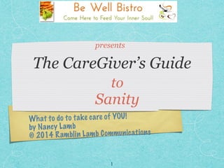 What to do to take care of YOU!  
by Nancy Lamb  
© 2014 Ramblin Lamb Communications
The CareGiver’s Guide
to  
Sanity
1
presents
 