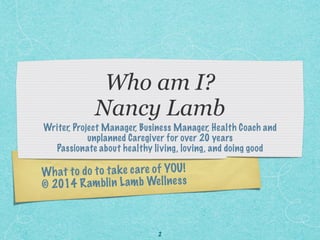 What to do to take care of YOU!
© 2014 Ramblin Lamb Wellness
Who am I?  
Nancy Lamb
Writer, Project Manager, Business Mana...