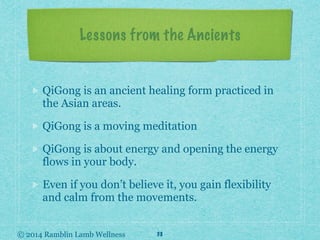 © 2014 Ramblin Lamb Wellness
Lessons from the Ancients
QiGong is an ancient healing form practiced in
the Asian areas.
QiG...