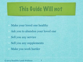 © 2014 Ramblin Lamb Wellness
This Guide Will not
Make your loved one healthy
Ask you to abandon your loved one
Sell you an...